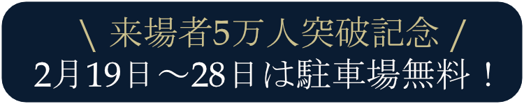 \来場者5万人突破記念/2月19日～28日は駐車場無料でご入場いただけます。